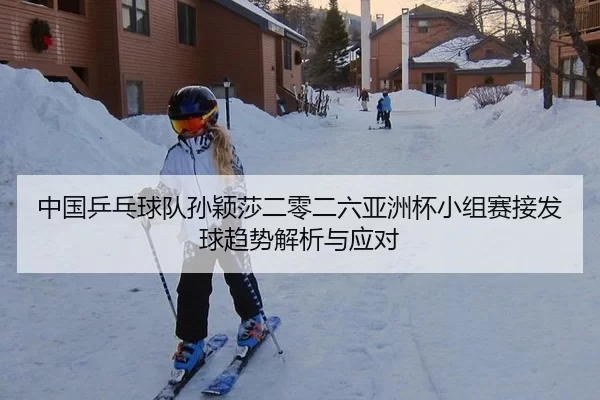 中国乒乓球队孙颖莎二零二六亚洲杯小组赛接发球趋势解析与应对