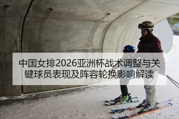 中国女排2026亚洲杯战术调整与关键球员表现及阵容轮换影响解读