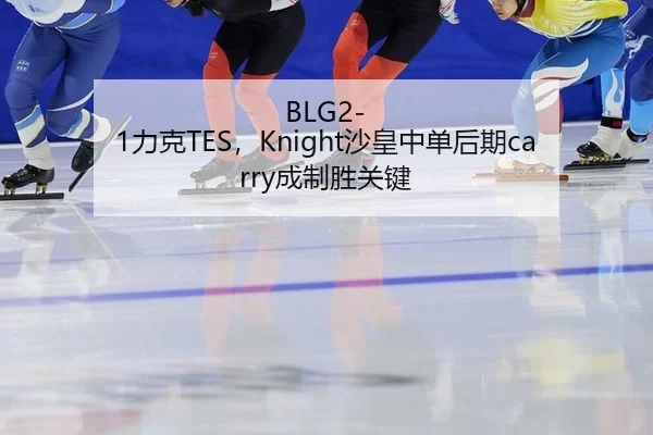 BLG2-1力克TES，Knight沙皇中单后期carry成制胜关键