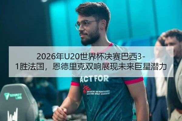 2026年U20世界杯决赛巴西3-1胜法国，恩德里克双响展现未来巨星潜力
