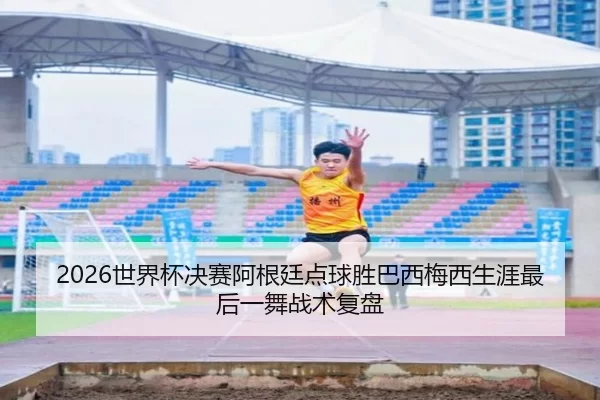 2026世界杯决赛阿根廷点球胜巴西梅西生涯最后一舞战术复盘
